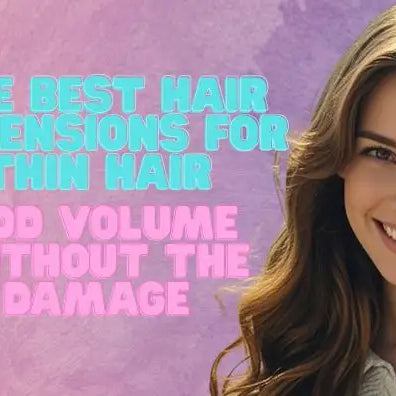 The Best Hair Extensions for Thin Hair: Add Volume Without the Damage