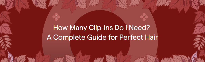 How Many Clip-ins Do I Need? A Complete Guide for Perfect Hair
